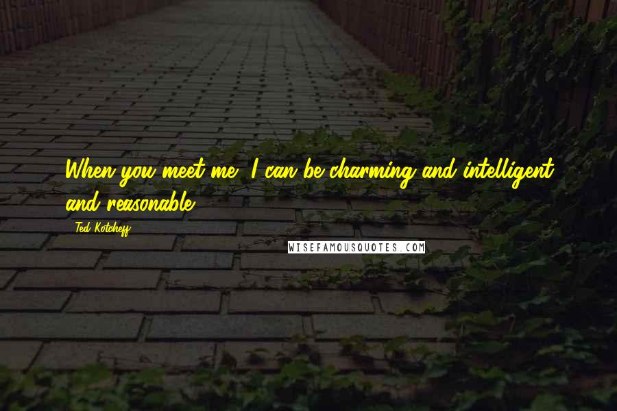 Ted Kotcheff Quotes: When you meet me, I can be charming and intelligent and reasonable.