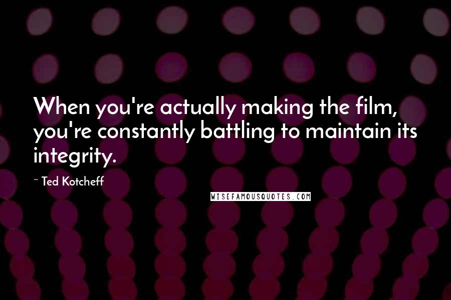 Ted Kotcheff Quotes: When you're actually making the film, you're constantly battling to maintain its integrity.
