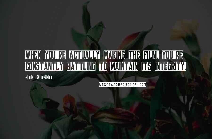 Ted Kotcheff Quotes: When you're actually making the film, you're constantly battling to maintain its integrity.