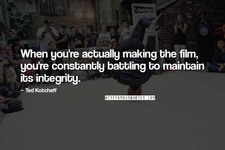 Ted Kotcheff Quotes: When you're actually making the film, you're constantly battling to maintain its integrity.