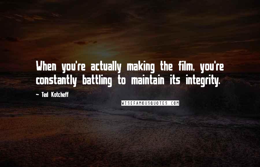 Ted Kotcheff Quotes: When you're actually making the film, you're constantly battling to maintain its integrity.