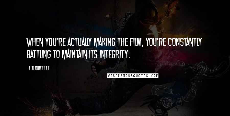 Ted Kotcheff Quotes: When you're actually making the film, you're constantly battling to maintain its integrity.