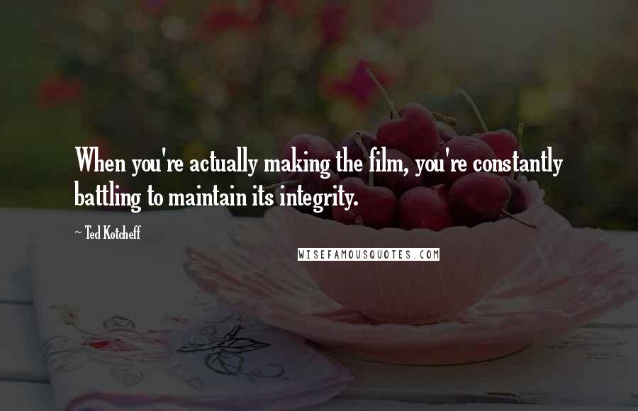 Ted Kotcheff Quotes: When you're actually making the film, you're constantly battling to maintain its integrity.