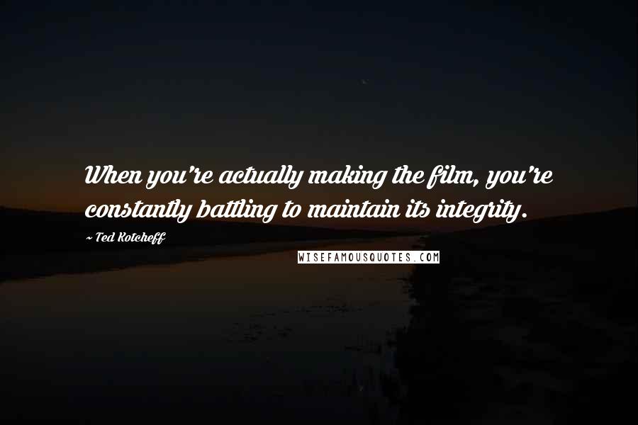 Ted Kotcheff Quotes: When you're actually making the film, you're constantly battling to maintain its integrity.