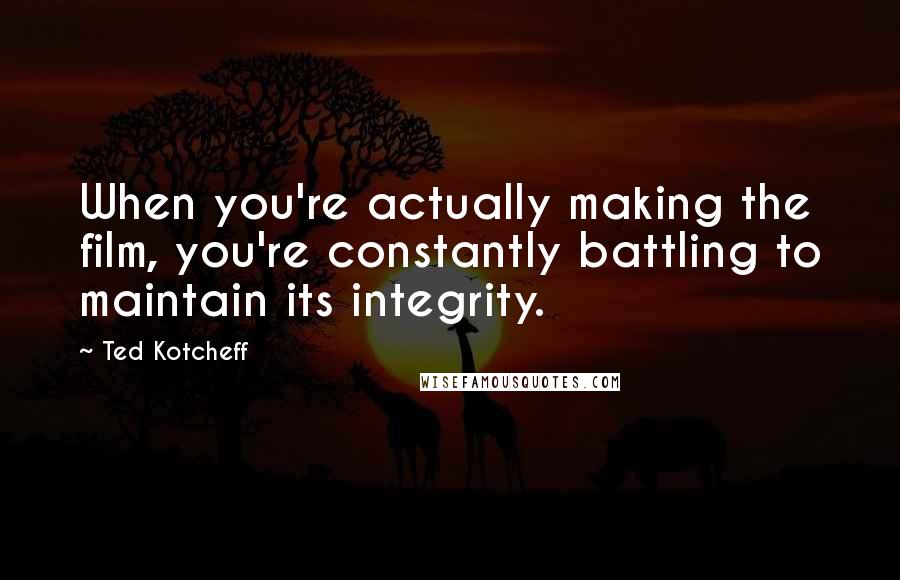 Ted Kotcheff Quotes: When you're actually making the film, you're constantly battling to maintain its integrity.