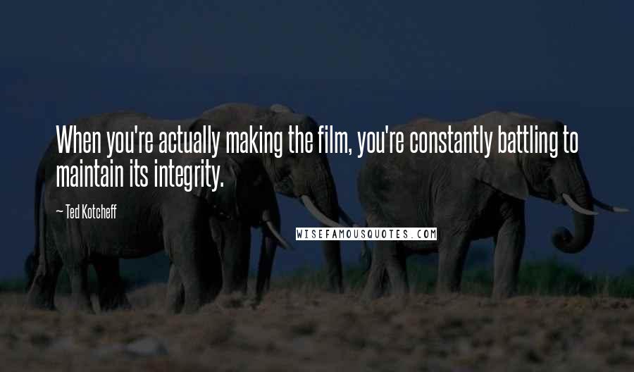 Ted Kotcheff Quotes: When you're actually making the film, you're constantly battling to maintain its integrity.