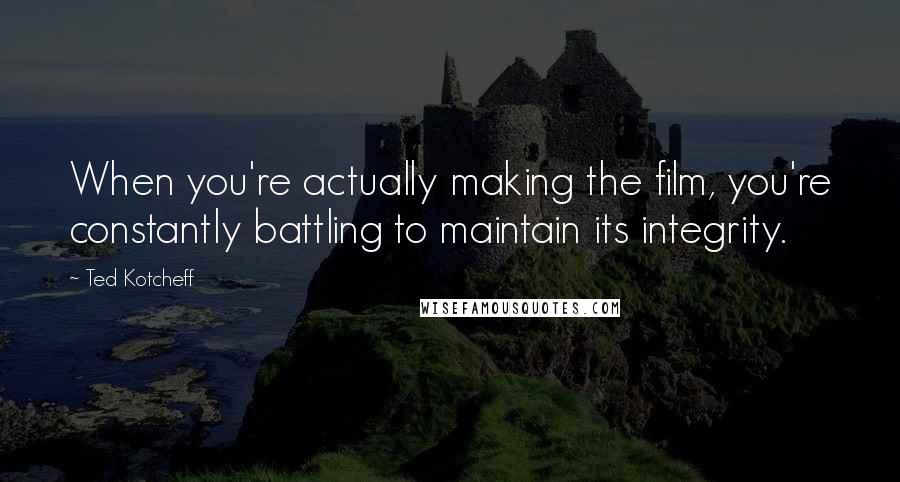 Ted Kotcheff Quotes: When you're actually making the film, you're constantly battling to maintain its integrity.