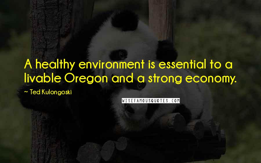 Ted Kulongoski Quotes: A healthy environment is essential to a livable Oregon and a strong economy.