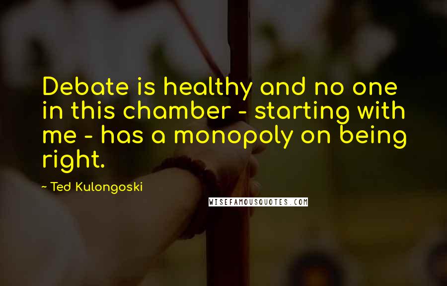 Ted Kulongoski Quotes: Debate is healthy and no one in this chamber - starting with me - has a monopoly on being right.