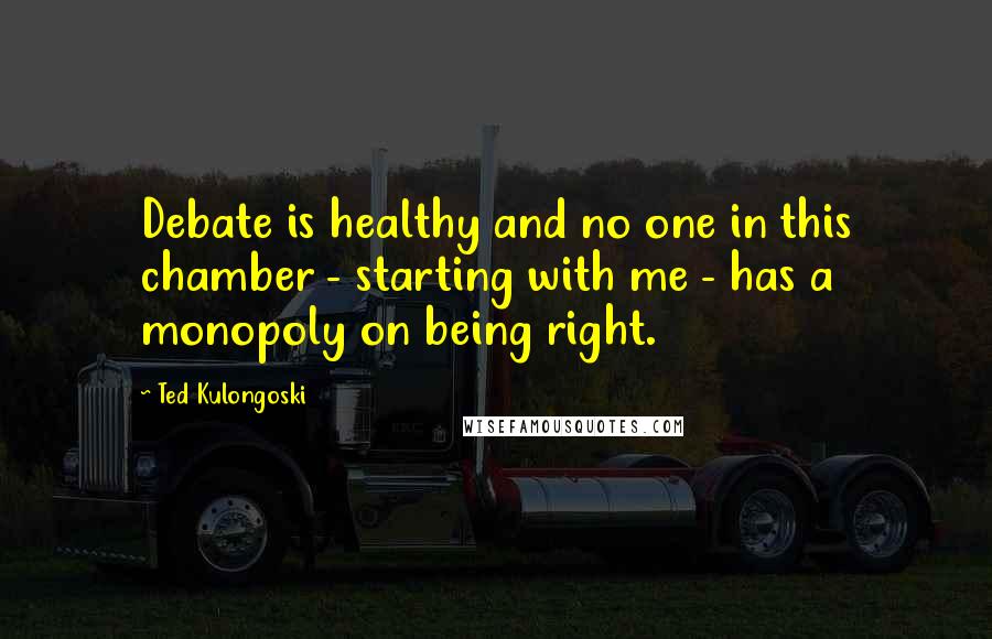 Ted Kulongoski Quotes: Debate is healthy and no one in this chamber - starting with me - has a monopoly on being right.
