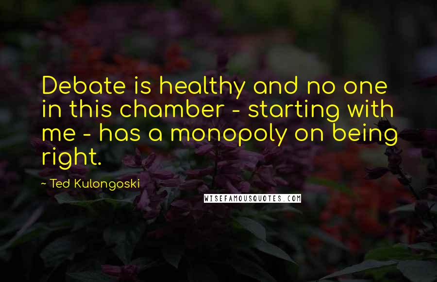 Ted Kulongoski Quotes: Debate is healthy and no one in this chamber - starting with me - has a monopoly on being right.