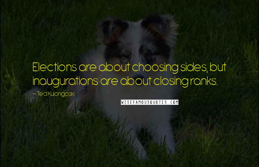 Ted Kulongoski Quotes: Elections are about choosing sides, but inaugurations are about closing ranks.