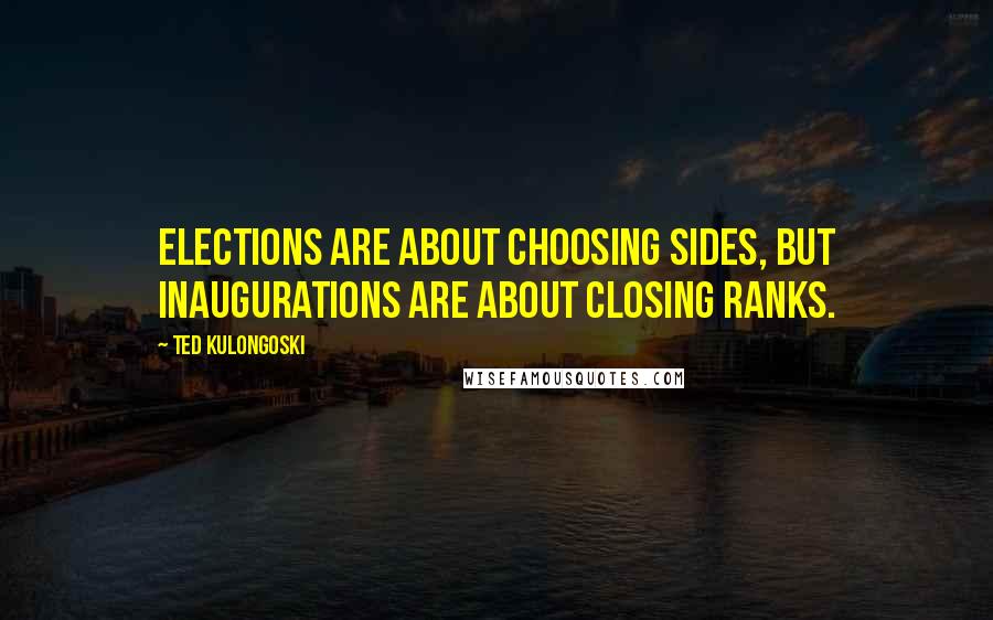 Ted Kulongoski Quotes: Elections are about choosing sides, but inaugurations are about closing ranks.