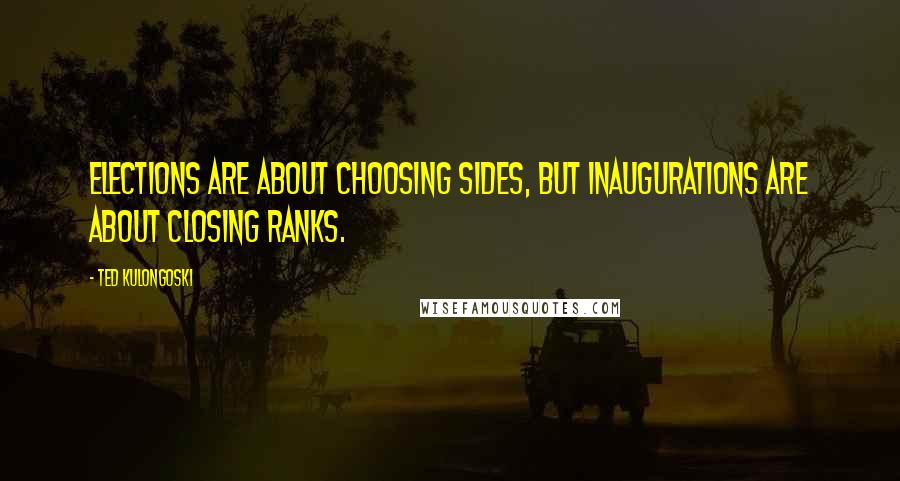 Ted Kulongoski Quotes: Elections are about choosing sides, but inaugurations are about closing ranks.