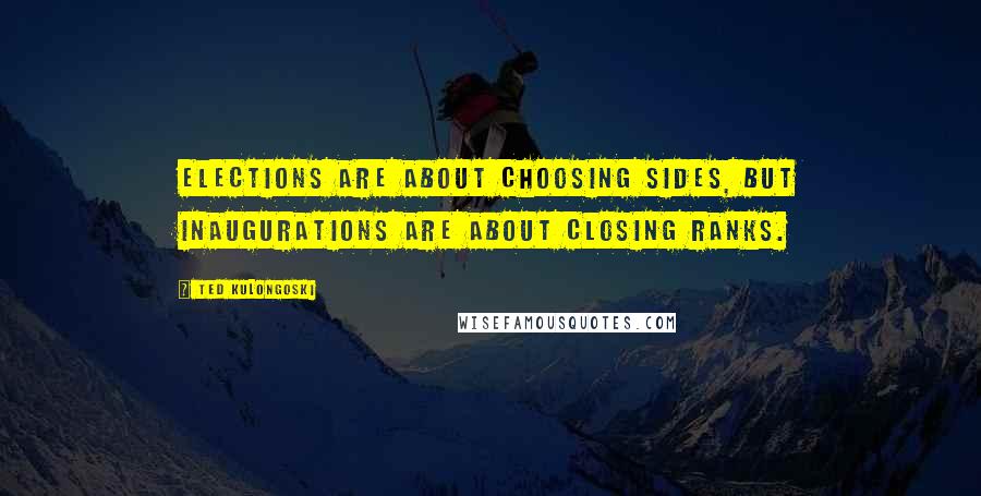 Ted Kulongoski Quotes: Elections are about choosing sides, but inaugurations are about closing ranks.