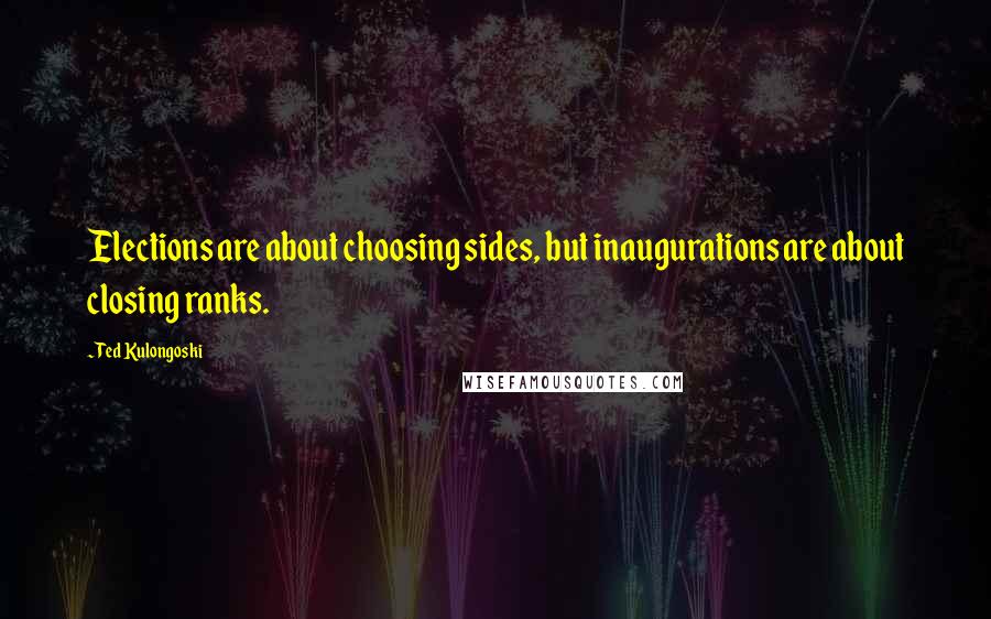 Ted Kulongoski Quotes: Elections are about choosing sides, but inaugurations are about closing ranks.