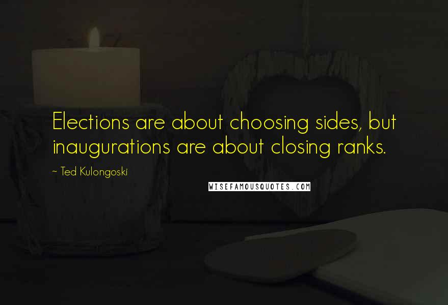 Ted Kulongoski Quotes: Elections are about choosing sides, but inaugurations are about closing ranks.