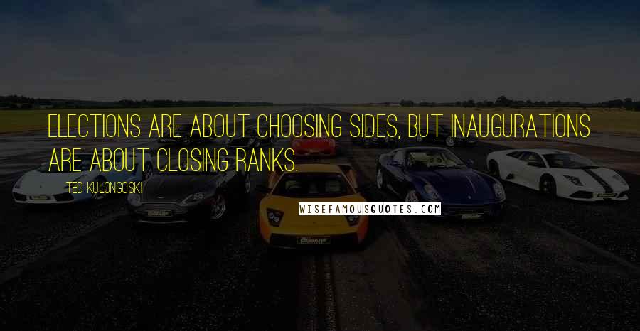 Ted Kulongoski Quotes: Elections are about choosing sides, but inaugurations are about closing ranks.