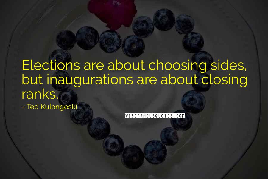 Ted Kulongoski Quotes: Elections are about choosing sides, but inaugurations are about closing ranks.