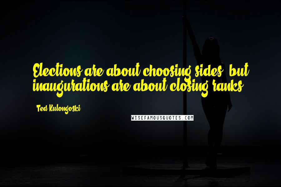 Ted Kulongoski Quotes: Elections are about choosing sides, but inaugurations are about closing ranks.