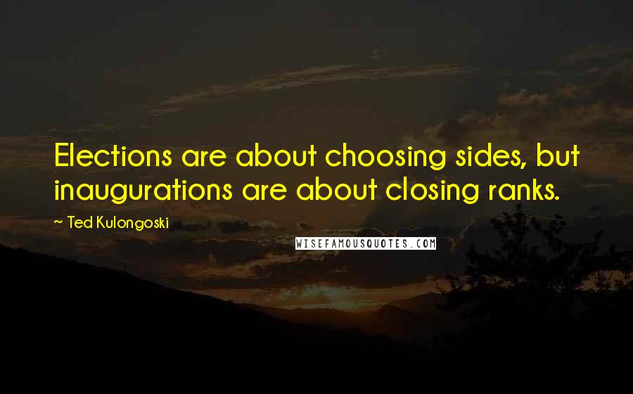 Ted Kulongoski Quotes: Elections are about choosing sides, but inaugurations are about closing ranks.