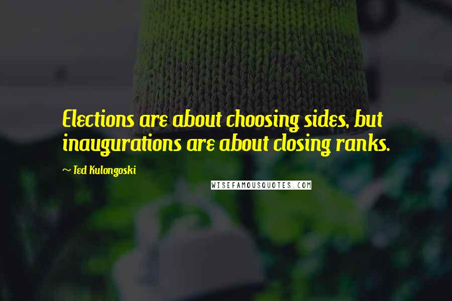 Ted Kulongoski Quotes: Elections are about choosing sides, but inaugurations are about closing ranks.
