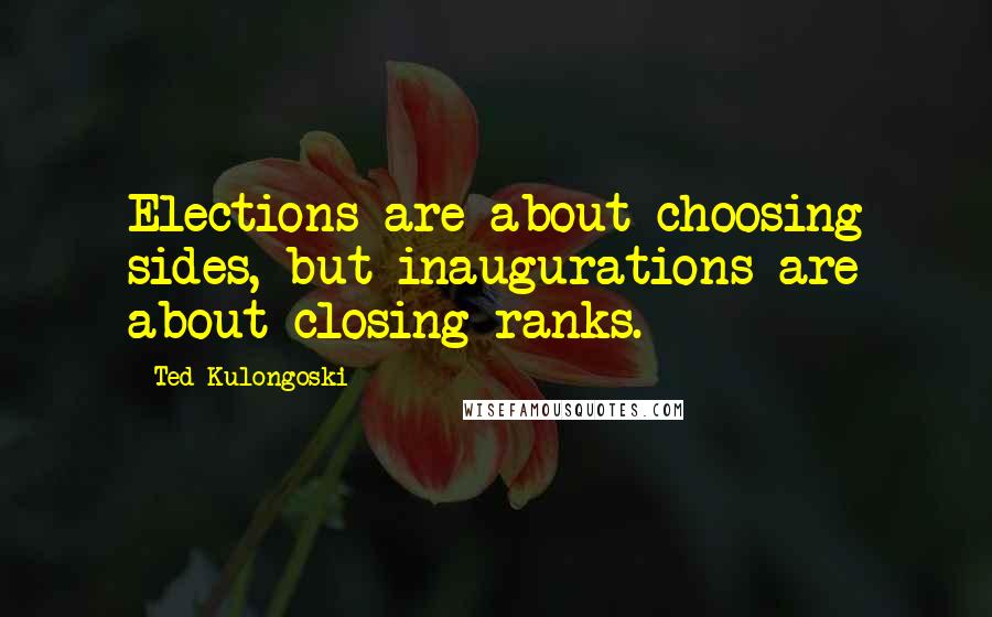 Ted Kulongoski Quotes: Elections are about choosing sides, but inaugurations are about closing ranks.