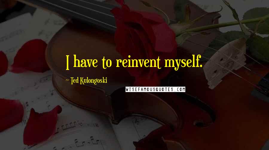 Ted Kulongoski Quotes: I have to reinvent myself.