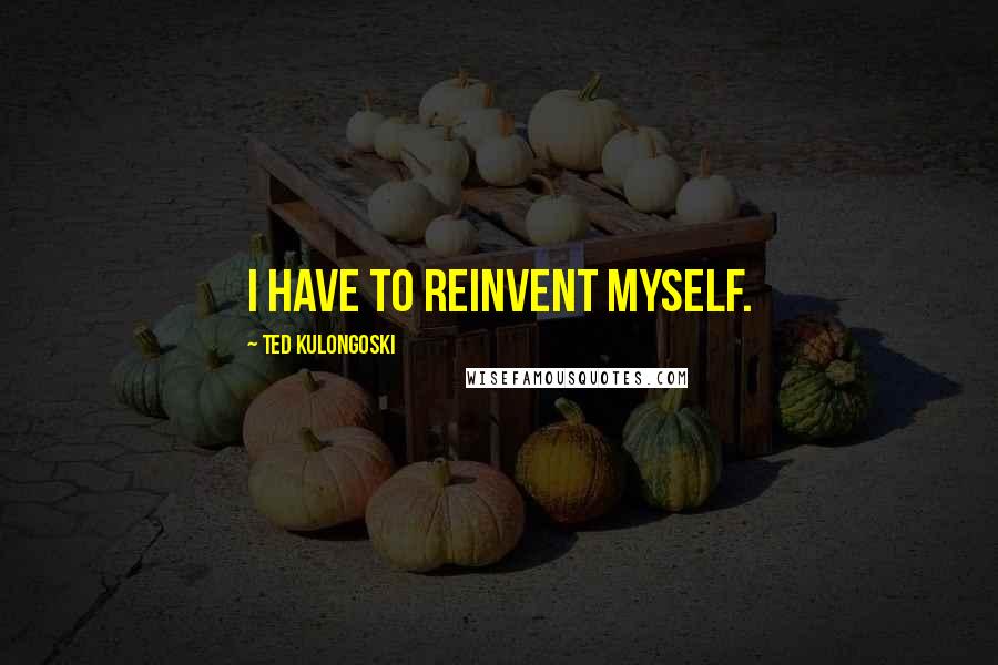 Ted Kulongoski Quotes: I have to reinvent myself.