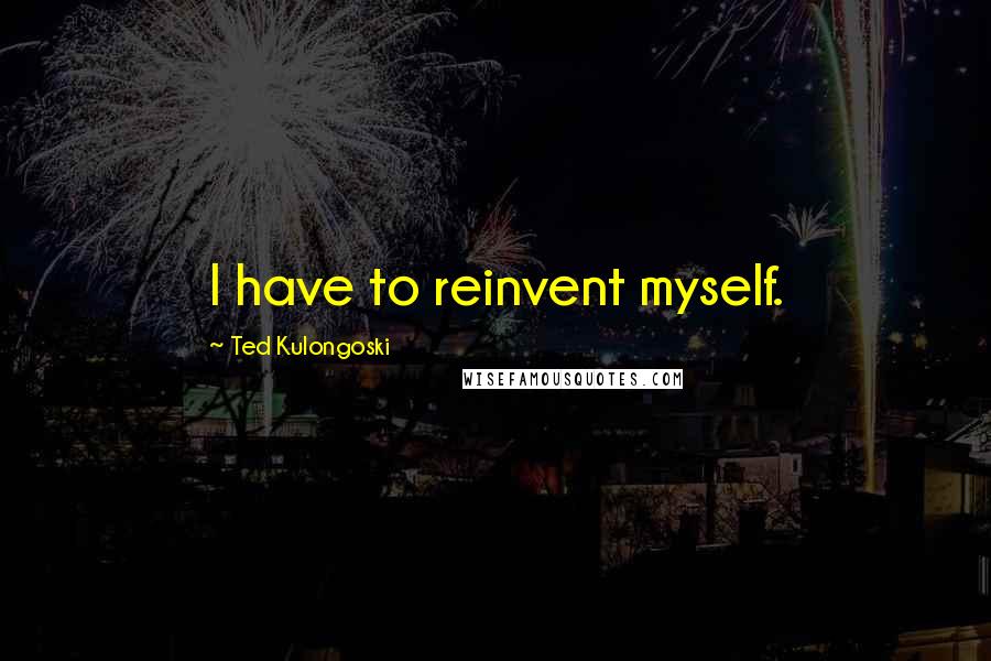 Ted Kulongoski Quotes: I have to reinvent myself.