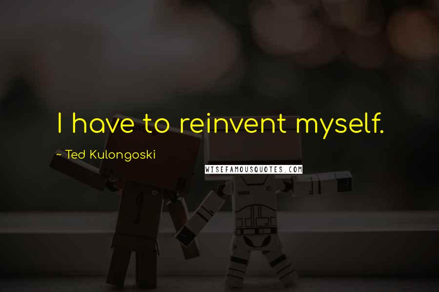 Ted Kulongoski Quotes: I have to reinvent myself.