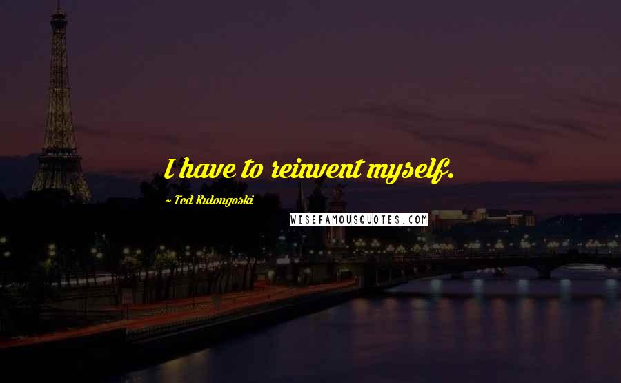 Ted Kulongoski Quotes: I have to reinvent myself.