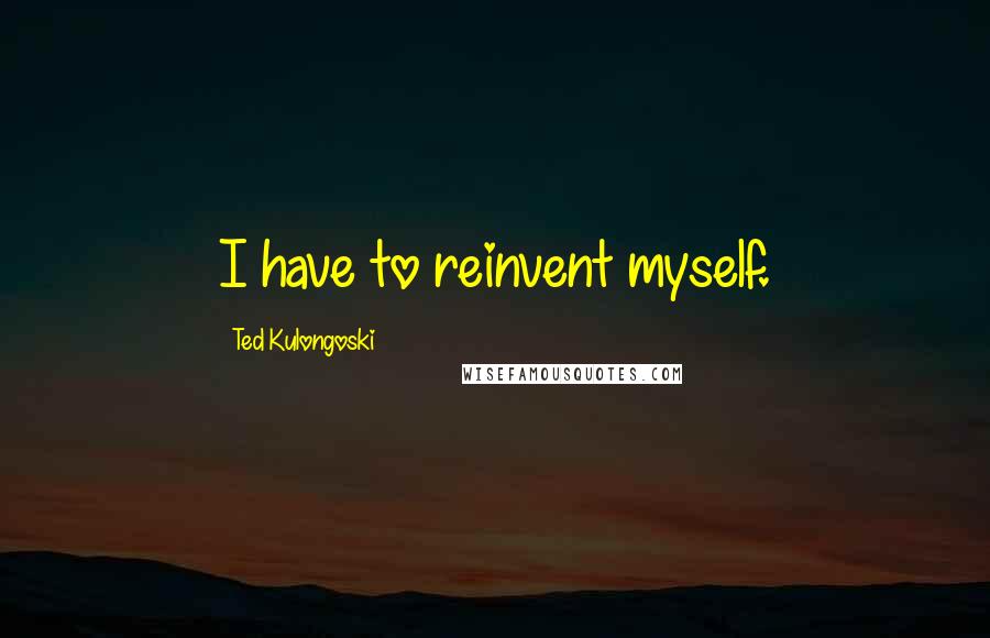 Ted Kulongoski Quotes: I have to reinvent myself.