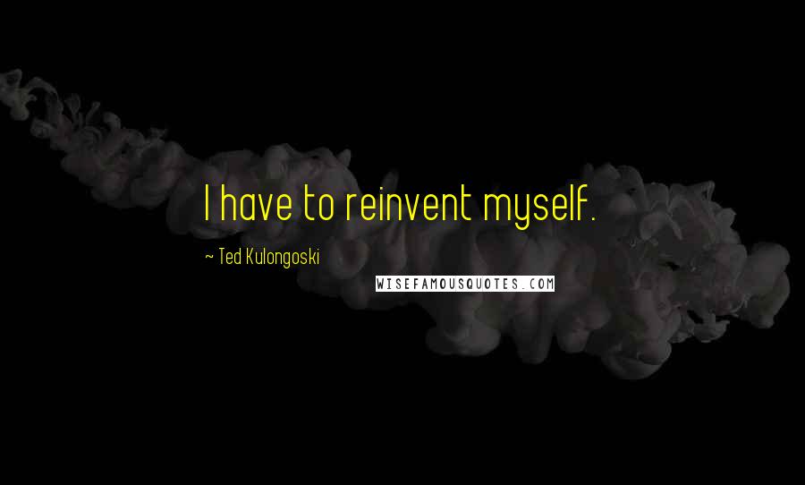 Ted Kulongoski Quotes: I have to reinvent myself.