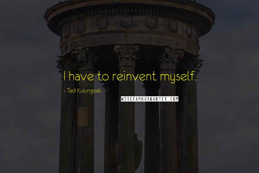 Ted Kulongoski Quotes: I have to reinvent myself.