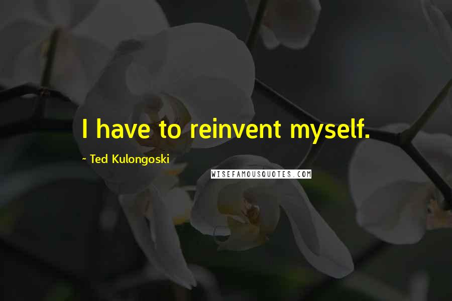 Ted Kulongoski Quotes: I have to reinvent myself.