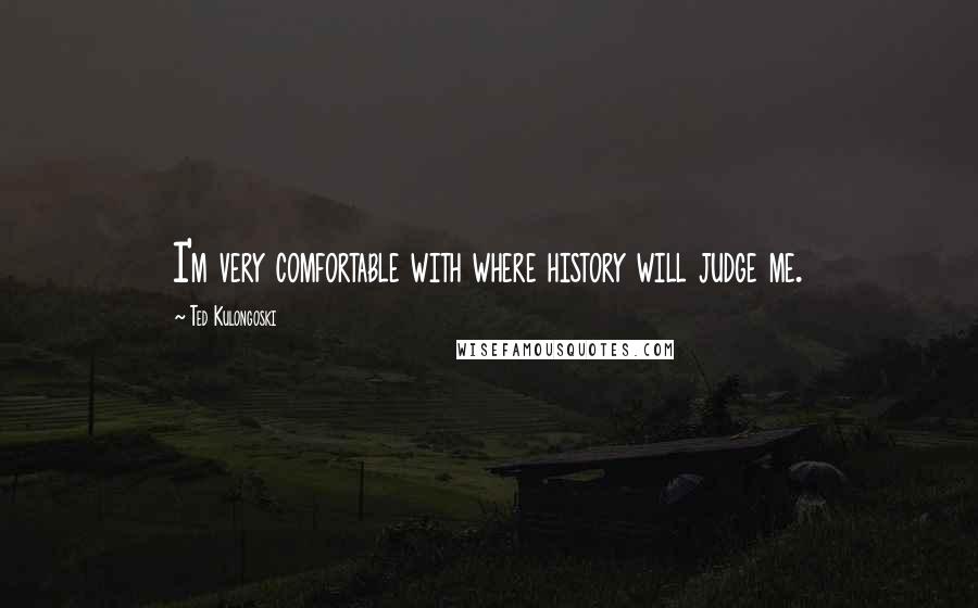Ted Kulongoski Quotes: I'm very comfortable with where history will judge me.