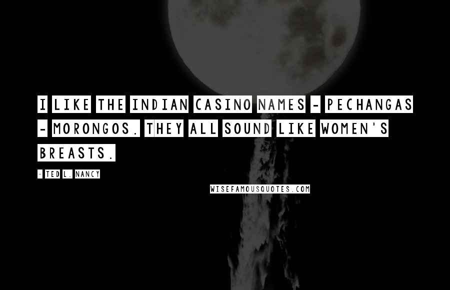 Ted L. Nancy Quotes: I like the Indian casino names - Pechangas - Morongos. They all sound like women's breasts.