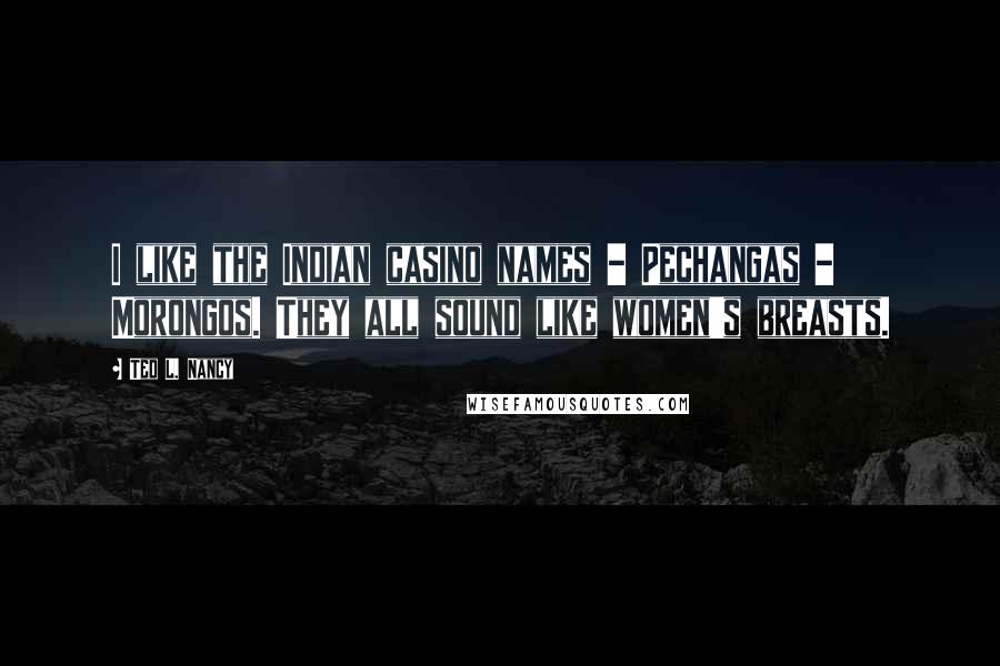 Ted L. Nancy Quotes: I like the Indian casino names - Pechangas - Morongos. They all sound like women's breasts.