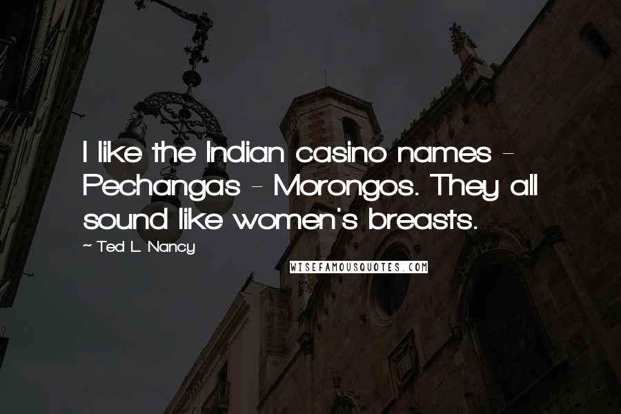 Ted L. Nancy Quotes: I like the Indian casino names - Pechangas - Morongos. They all sound like women's breasts.
