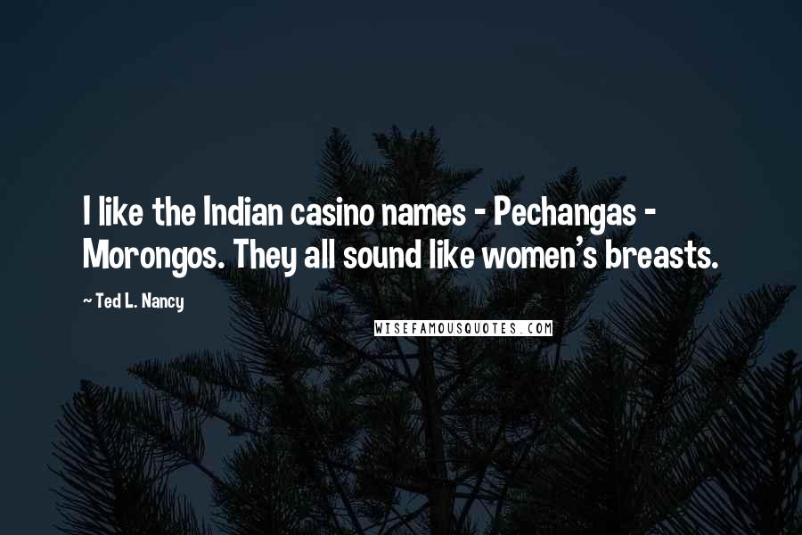 Ted L. Nancy Quotes: I like the Indian casino names - Pechangas - Morongos. They all sound like women's breasts.