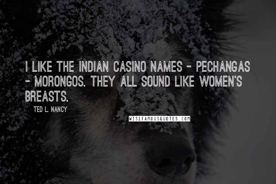 Ted L. Nancy Quotes: I like the Indian casino names - Pechangas - Morongos. They all sound like women's breasts.