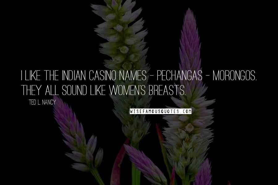 Ted L. Nancy Quotes: I like the Indian casino names - Pechangas - Morongos. They all sound like women's breasts.