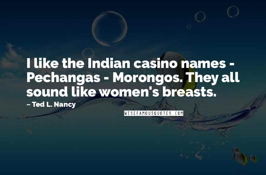 Ted L. Nancy Quotes: I like the Indian casino names - Pechangas - Morongos. They all sound like women's breasts.