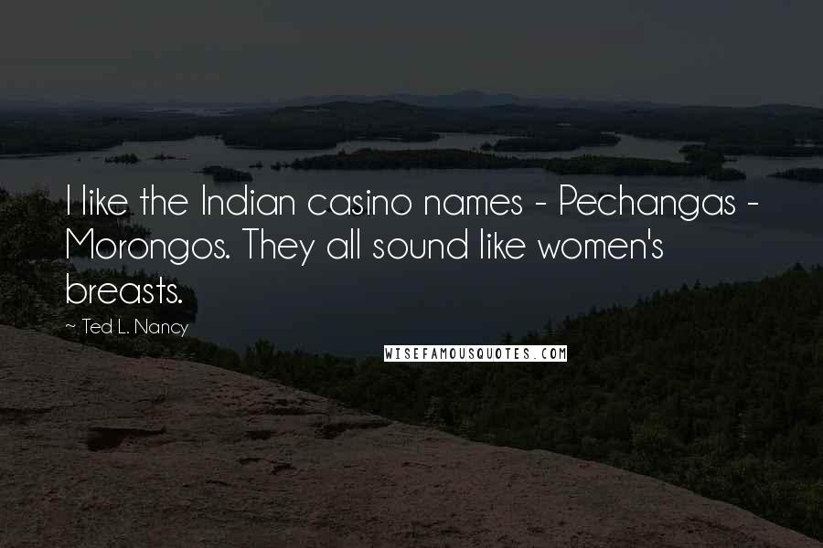 Ted L. Nancy Quotes: I like the Indian casino names - Pechangas - Morongos. They all sound like women's breasts.