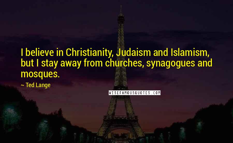 Ted Lange Quotes: I believe in Christianity, Judaism and Islamism, but I stay away from churches, synagogues and mosques.