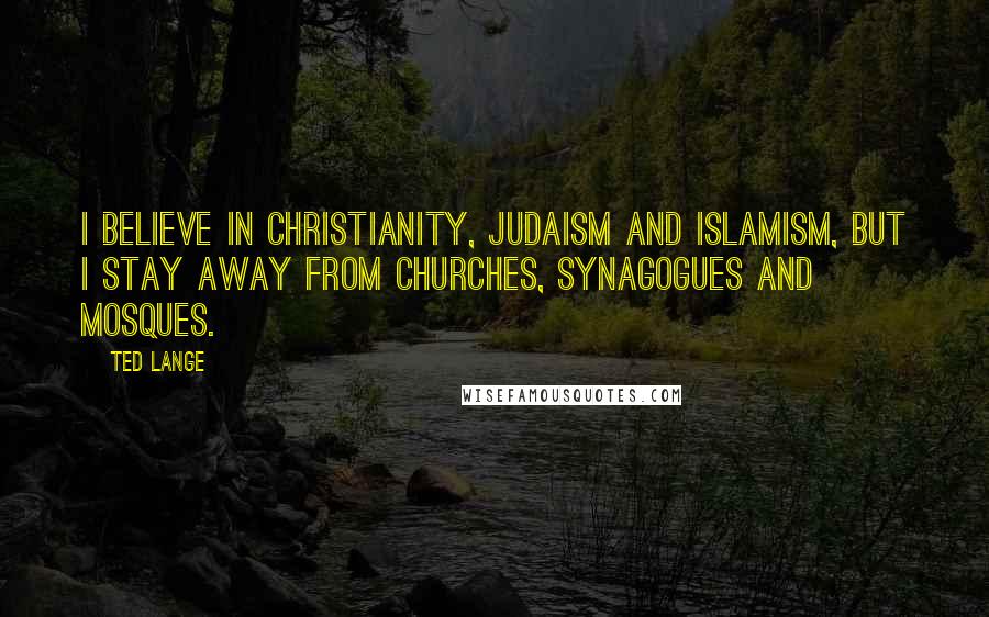 Ted Lange Quotes: I believe in Christianity, Judaism and Islamism, but I stay away from churches, synagogues and mosques.