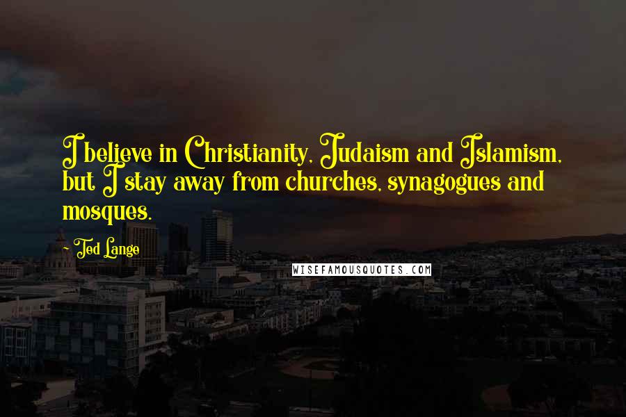 Ted Lange Quotes: I believe in Christianity, Judaism and Islamism, but I stay away from churches, synagogues and mosques.