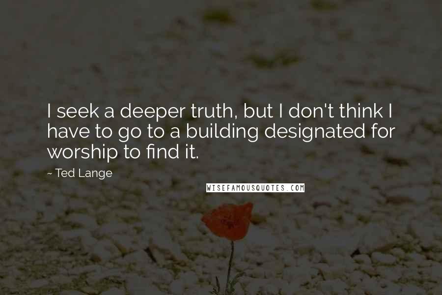 Ted Lange Quotes: I seek a deeper truth, but I don't think I have to go to a building designated for worship to find it.