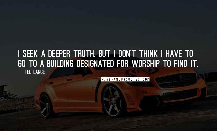 Ted Lange Quotes: I seek a deeper truth, but I don't think I have to go to a building designated for worship to find it.